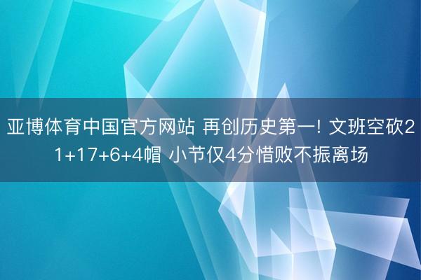 亚博体育中国官方网站 再创历史第一! 文班空砍21+17+6+4帽 小节仅4分惜败不振离场