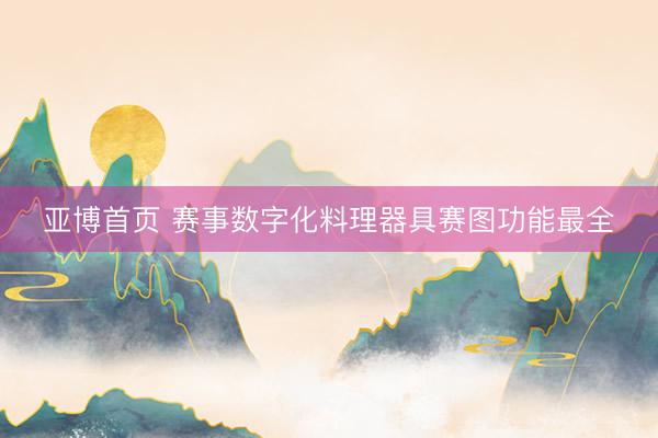 亚博首页 赛事数字化料理器具赛图功能最全