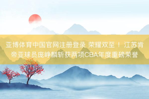 亚博体育中国官网注册登录 荣耀双至 ！江苏肯帝亚球员庞峥麟斩获两项CBA年度重磅荣誉