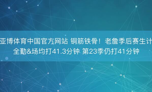 亚博体育中国官方网站 铜筋铁骨!老詹季后赛生计全勤&场均打41.3分钟 第23季仍打41分钟