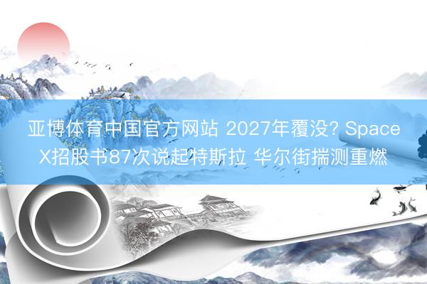 亚博体育中国官方网站 2027年覆没? SpaceX招股书87次说起特斯拉 华尔街揣测重燃