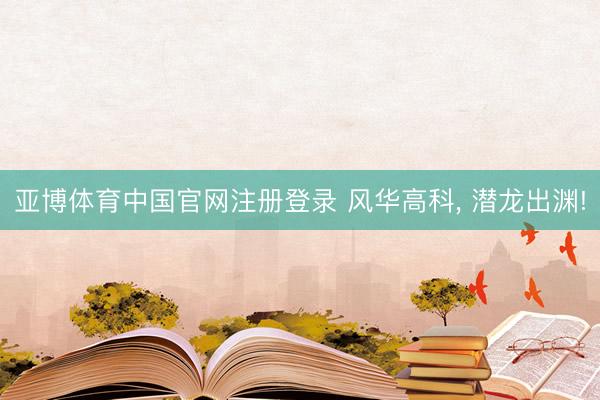 亚博体育中国官网注册登录 风华高科， 潜龙出渊!