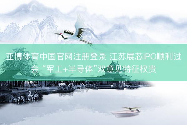 亚博体育中国官网注册登录 江苏展芯IPO顺利过会 “军工+半导体”双意见特征权贵