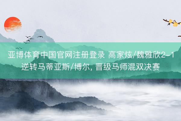 亚博体育中国官网注册登录 高家炫/魏雅欣2-1逆转马蒂亚斯/博尔， 晋级马师混双决赛