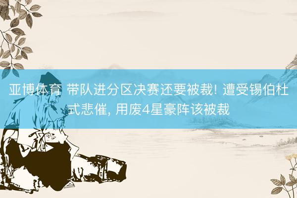 亚博体育 带队进分区决赛还要被裁! 遭受锡伯杜式悲催， 用废4星豪阵该被裁
