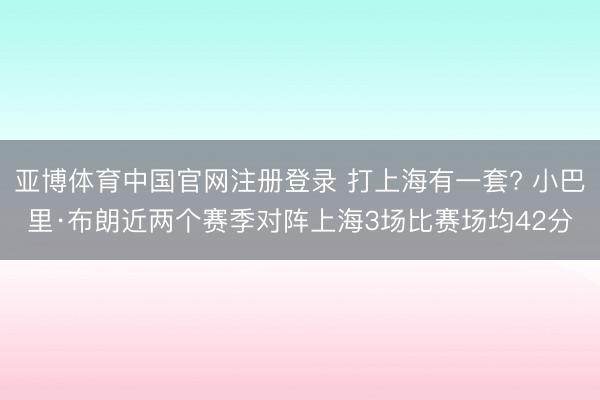 亚博体育中国官网注册登录 打上海有一套? 小巴里·布朗近两个赛季对阵上海3场比赛场均42分