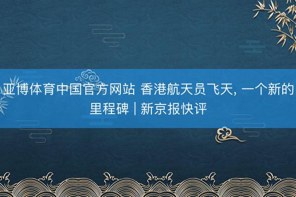 亚博体育中国官方网站 香港航天员飞天， 一个新的里程碑 | 新京报快评