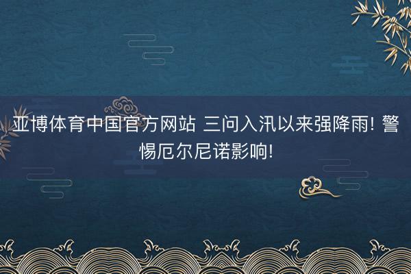 亚博体育中国官方网站 三问入汛以来强降雨! 警惕厄尔尼诺影响!