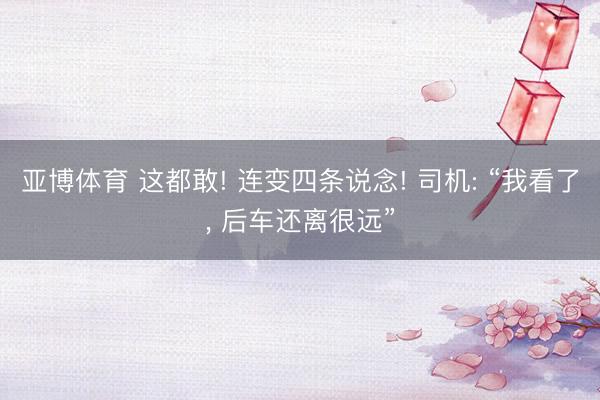 亚博体育 这都敢! 连变四条说念! 司机: “我看了, 后车还离很远”