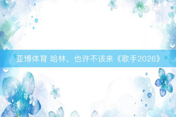亚博体育 哈林，也许不该来《歌手2026》