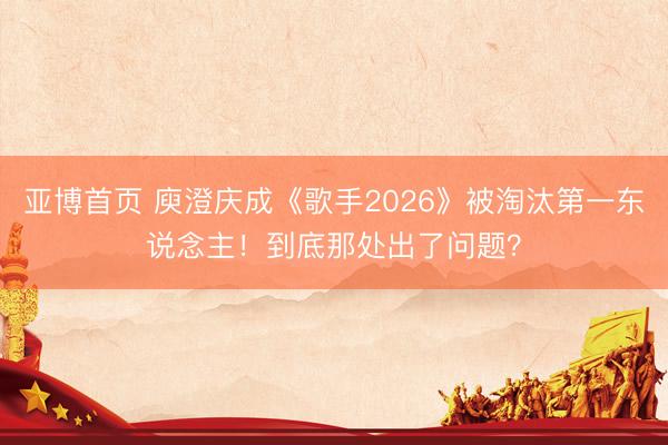 亚博首页 庾澄庆成《歌手2026》被淘汰第一东说念主！到底那处出了问题？