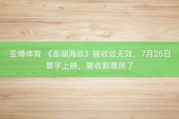 亚博体育 《澎湖海战》被收敛无效，7月25日寰宇上映，要收割票房了