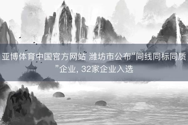亚博体育中国官方网站 潍坊市公布“同线同标同质”企业， 32家企业入选