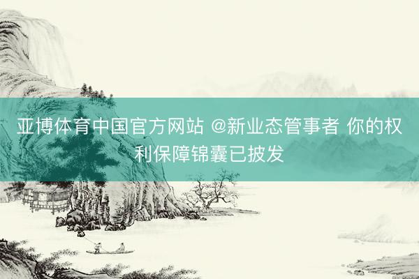 亚博体育中国官方网站 @新业态管事者 你的权利保障锦囊已披发