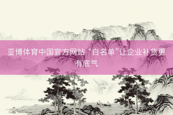 亚博体育中国官方网站 “白名单”让企业补货更有底气