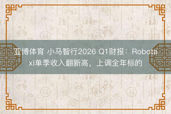 亚博体育 小马智行2026 Q1财报：Robotaxi单季收入翻新高，上调全年标的