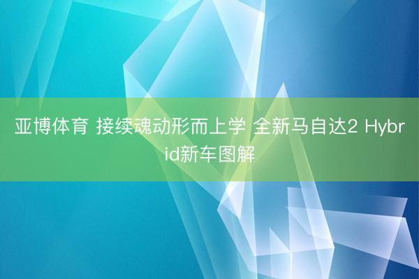亚博体育 接续魂动形而上学 全新马自达2 Hybrid新车图解