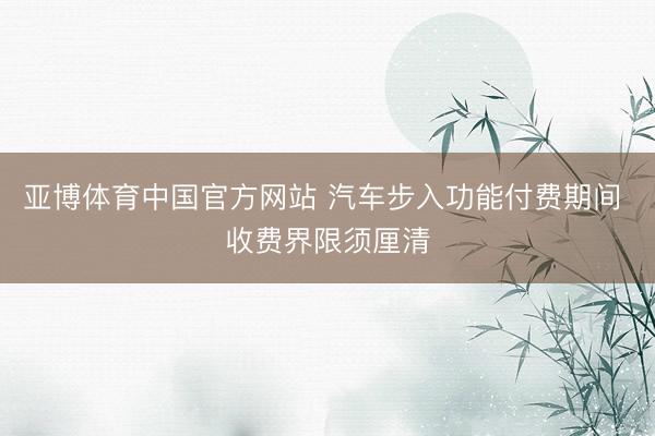 亚博体育中国官方网站 汽车步入功能付费期间 收费界限须厘清