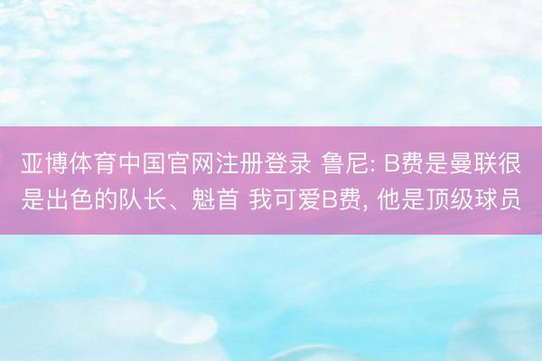 亚博体育中国官网注册登录 鲁尼: B费是曼联很是出色的队长、魁首 我可爱B费， 他是顶级球员
