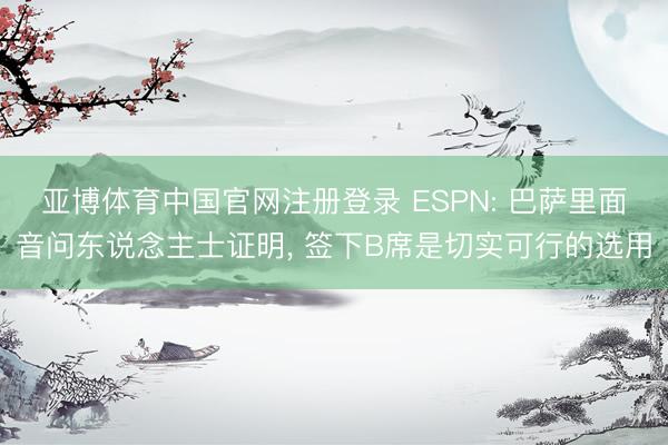 亚博体育中国官网注册登录 ESPN: 巴萨里面音问东说念主士证明， 签下B席是切实可行的选用
