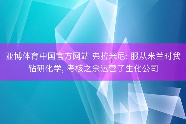 亚博体育中国官方网站 弗拉米尼: 服从米兰时我钻研化学， 考核之余运营了生化公司