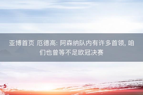 亚博首页 厄德高: 阿森纳队内有许多首领， 咱们也曾等不足欧冠决赛