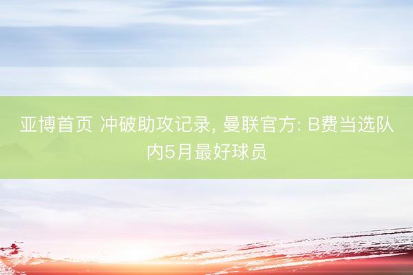 亚博首页 冲破助攻记录， 曼联官方: B费当选队内5月最好球员