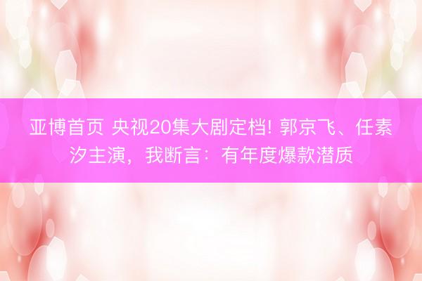 亚博首页 央视20集大剧定档! 郭京飞、任素汐主演，我断言：有年度爆款潜质