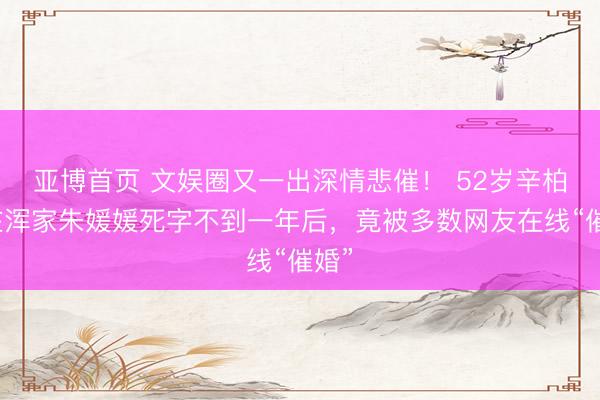亚博首页 文娱圈又一出深情悲催！ 52岁辛柏青在浑家朱媛媛死字不到一年后，竟被多数网友在线“催婚”