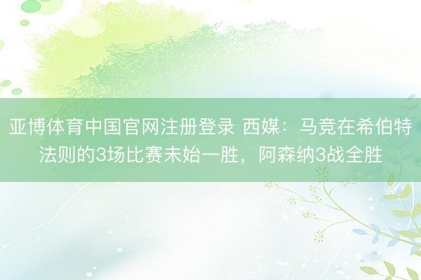 亚博体育中国官网注册登录 西媒：马竞在希伯特法则的3场比赛未始一胜，阿森纳3战全胜