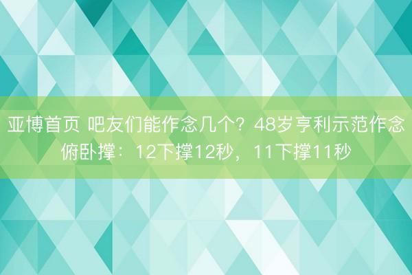 亚博首页 吧友们能作念几个？48岁亨利示范作念俯卧撑：12下撑12秒，11下撑11秒