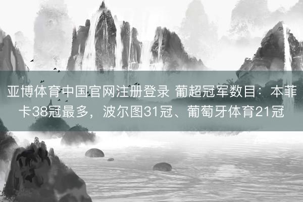 亚博体育中国官网注册登录 葡超冠军数目：本菲卡38冠最多，波尔图31冠、葡萄牙体育21冠