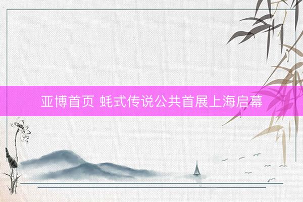亚博首页 蚝式传说公共首展上海启幕