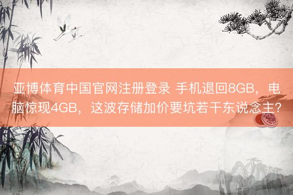 亚博体育中国官网注册登录 手机退回8GB，电脑惊现4GB，这波存储加价要坑若干东说念主？