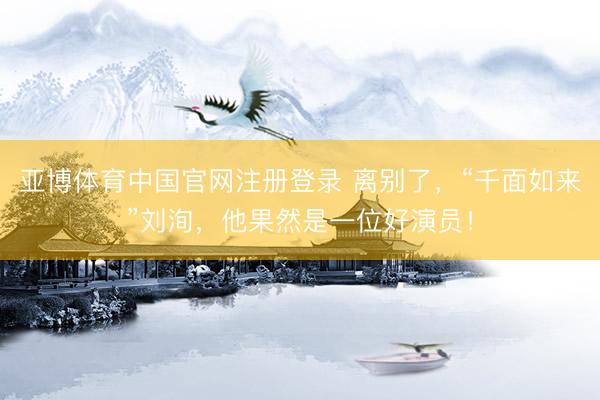 亚博体育中国官网注册登录 离别了，“千面如来”刘洵，他果然是一位好演员！