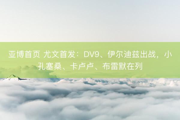 亚博首页 尤文首发:DV9、伊尔迪兹出战,小孔塞桑、卡卢卢、布雷默在列