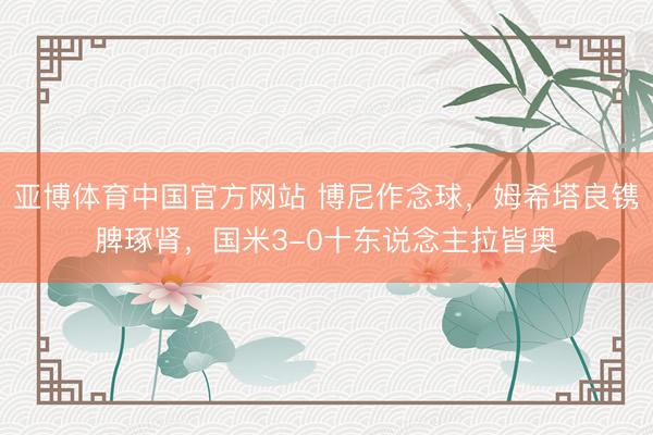 亚博体育中国官方网站 博尼作念球，姆希塔良镌脾琢肾，国米3-0十东说念主拉皆奥