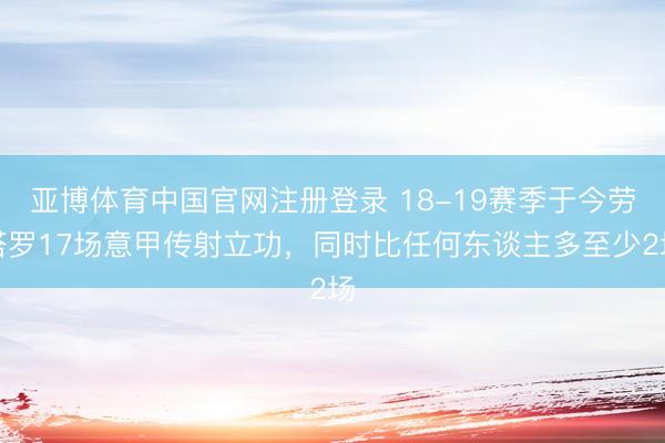 亚博体育中国官网注册登录 18-19赛季于今劳塔罗17场意甲传射立功，同时比任何东谈主多至少2场