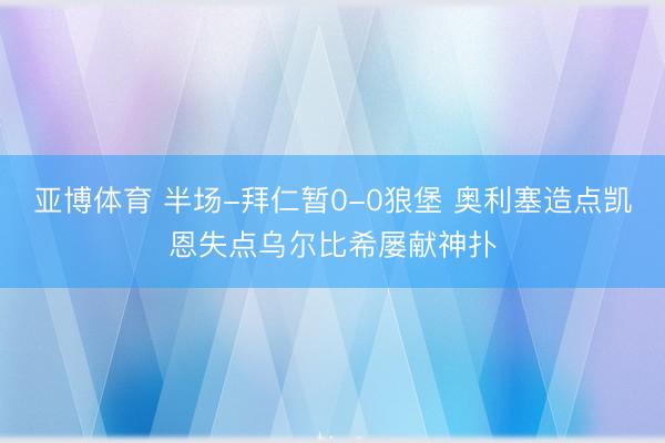 亚博体育 半场-拜仁暂0-0狼堡 奥利塞造点凯恩失点乌尔比希屡献神扑