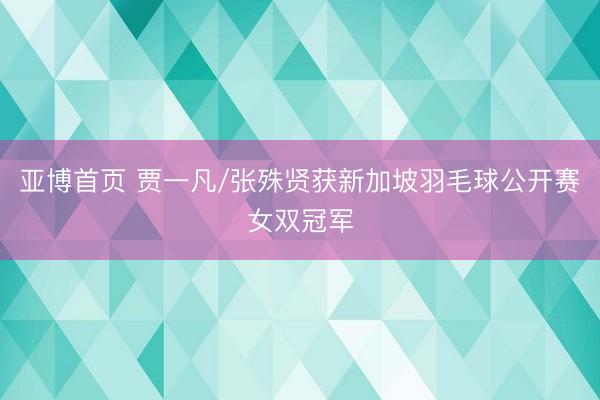 亚博首页 贾一凡/张殊贤获新加坡羽毛球公开赛女双冠军