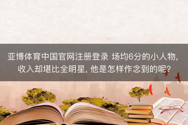亚博体育中国官网注册登录 场均6分的小人物， 收入却堪比全明星， 他是怎样作念到的呢?