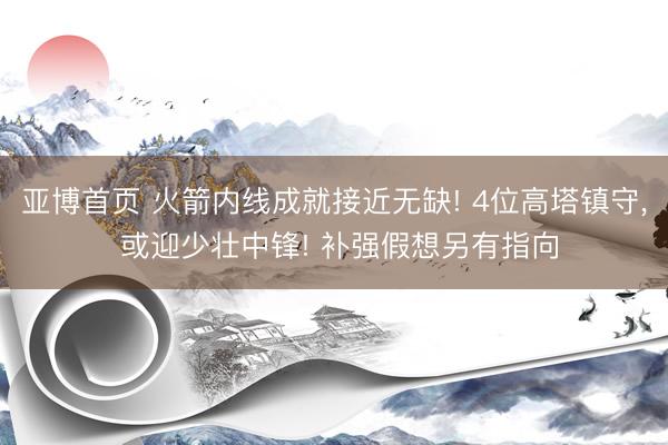亚博首页 火箭内线成就接近无缺! 4位高塔镇守， 或迎少壮中锋! 补强假想另有指向