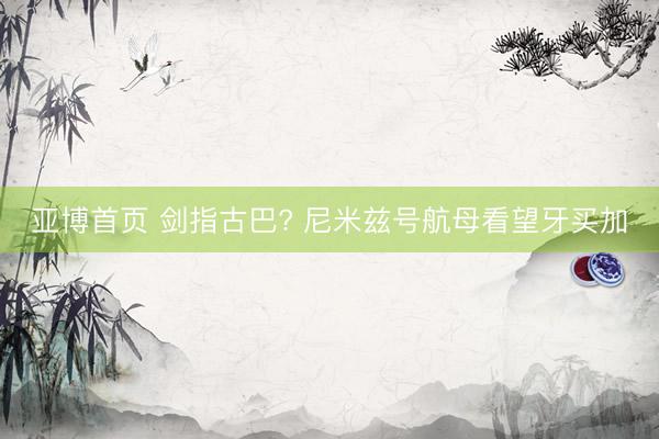亚博首页 剑指古巴? 尼米兹号航母看望牙买加