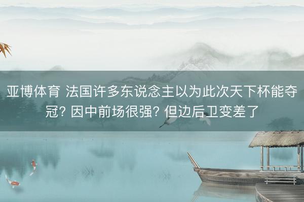 亚博体育 法国许多东说念主以为此次天下杯能夺冠? 因中前场很强? 但边后卫变差了