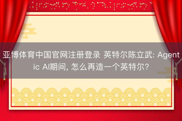 亚博体育中国官网注册登录 英特尔陈立武: Agentic AI期间， 怎么再造一个英特尔?