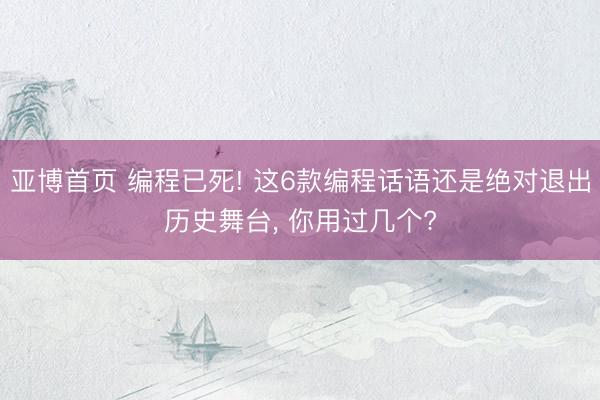 亚博首页 编程已死! 这6款编程话语还是绝对退出历史舞台， 你用过几个?