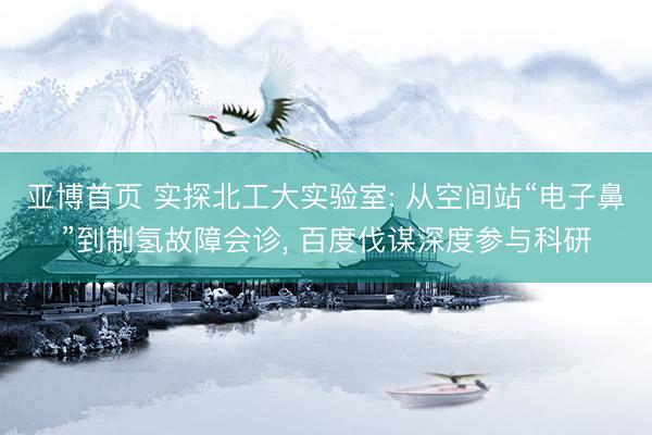 亚博首页 实探北工大实验室: 从空间站“电子鼻”到制氢故障会诊， 百度伐谋深度参与科研