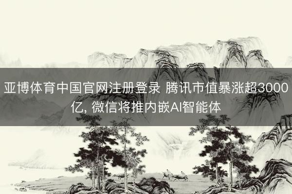 亚博体育中国官网注册登录 腾讯市值暴涨超3000亿， 微信将推内嵌AI智能体