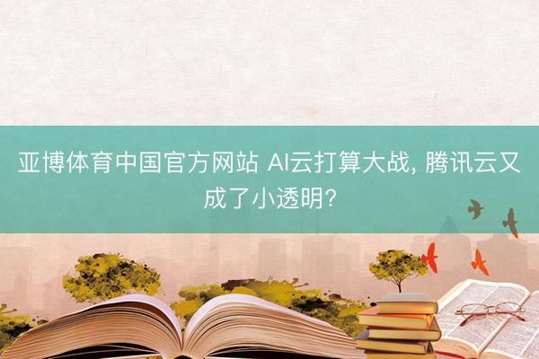 亚博体育中国官方网站 AI云打算大战， 腾讯云又成了小透明?