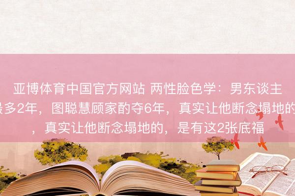 亚博体育中国官方网站 两性脸色学：男东谈主图女东谈主漂亮最多2年，图聪慧顾家酌夺6年，真实让他断念塌地的，是有这2张底福